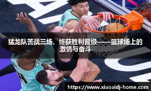 猛龙队苦战三场，终获胜利晋级——篮球场上的激情与奋斗